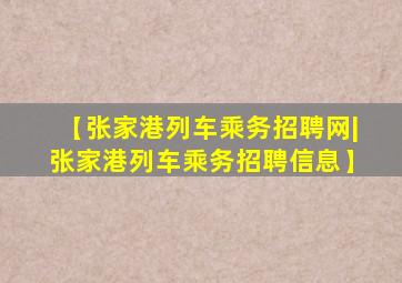 【张家港列车乘务招聘网|张家港列车乘务招聘信息】